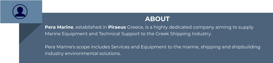 ABOUT Pera Marine, established in Piraeus Greece, is a highly dedicated company aiming to supply Marine Equipment and Technical Support to the Greek Shipping Industry.  Pera Marine's scope includes Services and Equipment to the marine, shipping and shipbuilding industry environmental solutions.